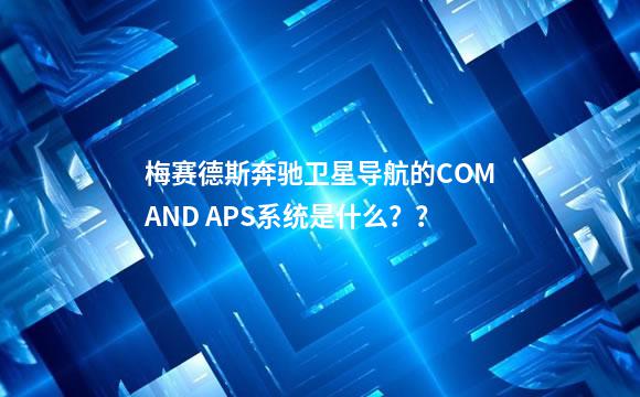 梅赛德斯奔驰卫星导航的COMAND APS系统是什么？？